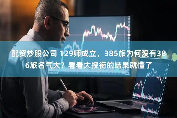 配资炒股公司 129师成立，385旅为何没有386旅名气大？看看大授衔的结果就懂了